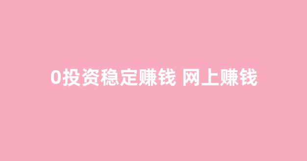 0投资稳定赚钱 网上赚钱(零投资赚钱项目app)_https://www.eamstsz.com_上交所_第1张